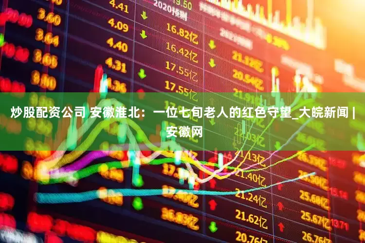 炒股配资公司 安徽淮北：一位七旬老人的红色守望_大皖新闻 | 安徽网