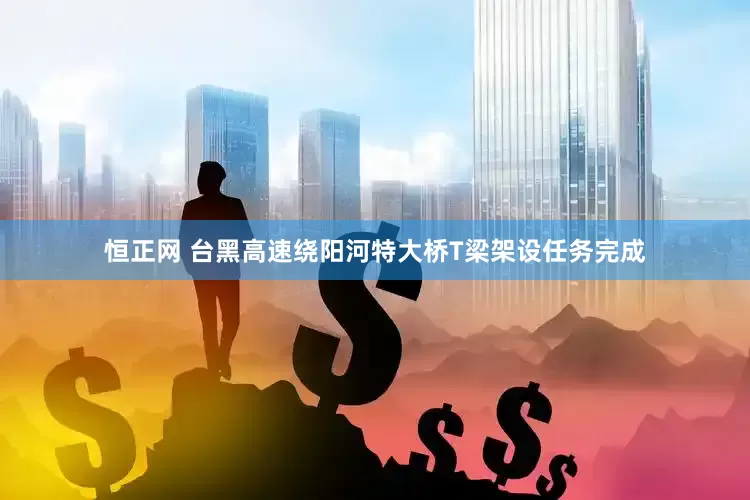 恒正网 台黑高速绕阳河特大桥T梁架设任务完成