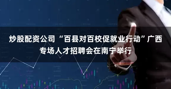 炒股配资公司 “百县对百校促就业行动”广西专场人才招聘会在南宁举行