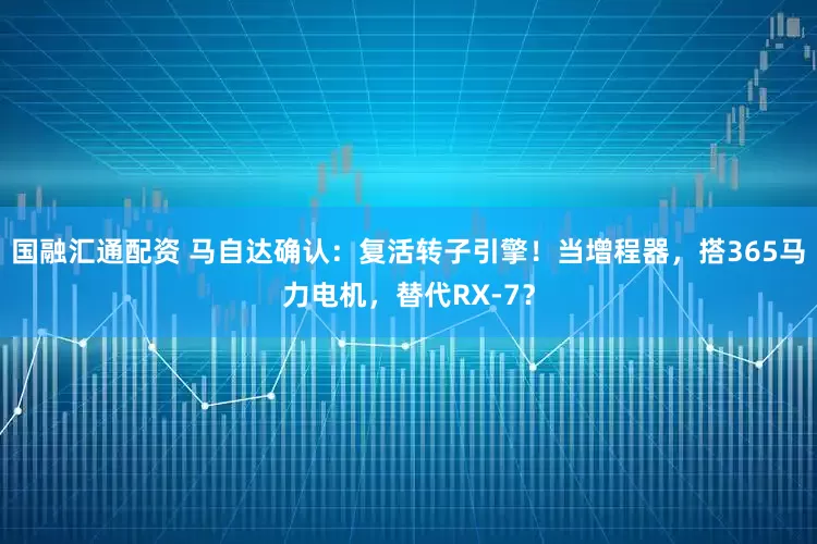 国融汇通配资 马自达确认：复活转子引擎！当增程器，搭365马力电机，替代RX-7？