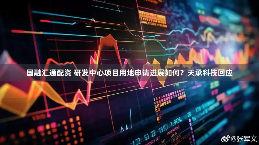 国融汇通配资 研发中心项目用地申请进展如何？天承科技回应