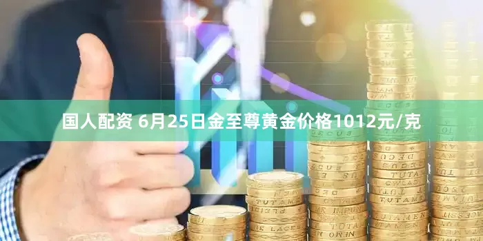国人配资 6月25日金至尊黄金价格1012元/克