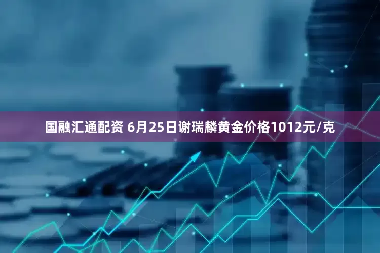 国融汇通配资 6月25日谢瑞麟黄金价格1012元/克