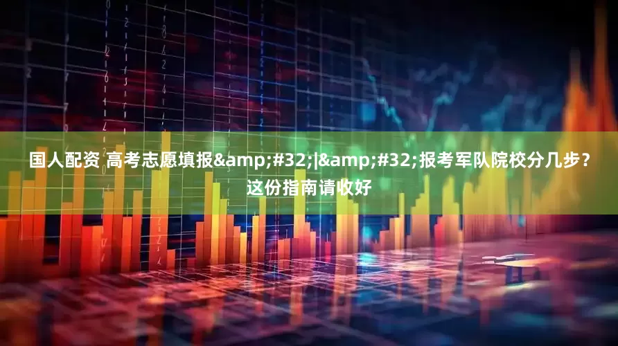 国人配资 高考志愿填报&#32;|&#32;报考军队院校分几步？这份指南请收好