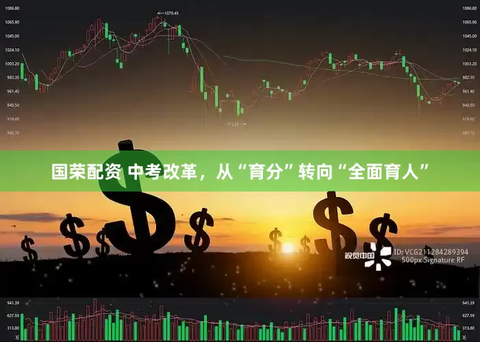 国荣配资 中考改革，从“育分”转向“全面育人”