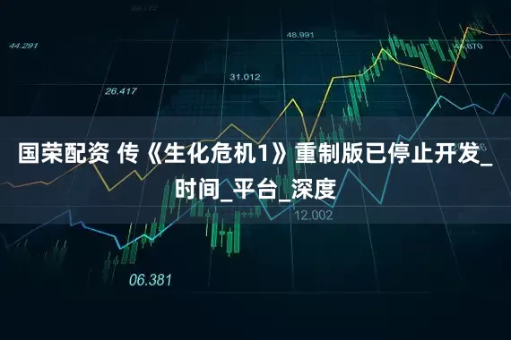 国荣配资 传《生化危机1》重制版已停止开发_时间_平台_深度