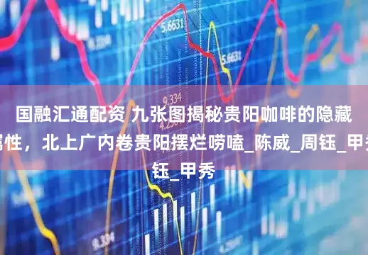 国融汇通配资 九张图揭秘贵阳咖啡的隐藏属性，北上广内卷贵阳摆烂唠嗑_陈威_周钰_甲秀