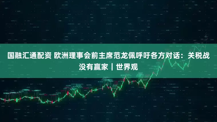 国融汇通配资 欧洲理事会前主席范龙佩呼吁各方对话：关税战没有赢家｜世界观