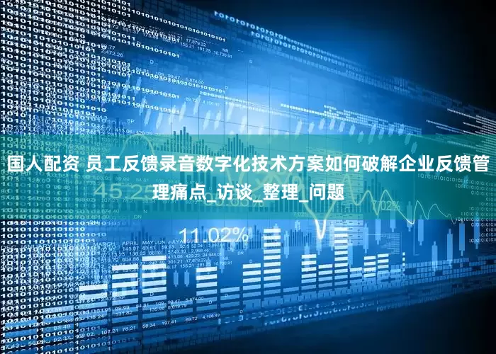 国人配资 员工反馈录音数字化技术方案如何破解企业反馈管理痛点_访谈_整理_问题