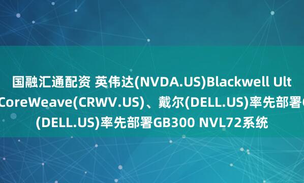 国融汇通配资 英伟达(NVDA.US)Blackwell Ultra AI芯片正式商用CoreWeave(CRWV.US)、戴尔(DELL.US)率先部署GB300 NVL72系统