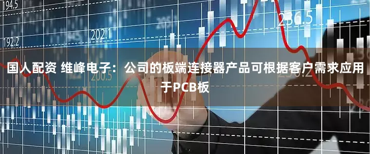 国人配资 维峰电子：公司的板端连接器产品可根据客户需求应用于PCB板