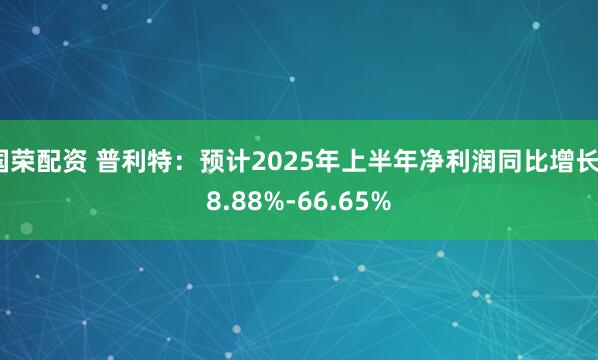 国荣配资 普利特：预计2025年上半年净利润同比增长38.88%-66.65%