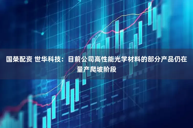 国榮配资 世华科技：目前公司高性能光学材料的部分产品仍在量产爬坡阶段