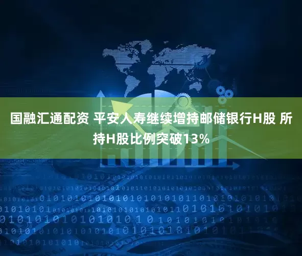 国融汇通配资 平安人寿继续增持邮储银行H股 所持H股比例突破13%