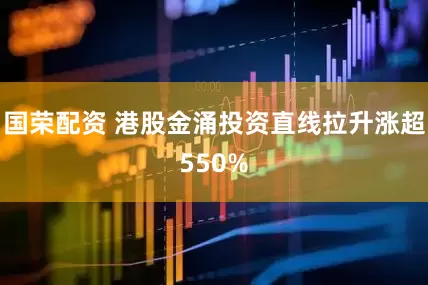 国荣配资 港股金涌投资直线拉升涨超550%