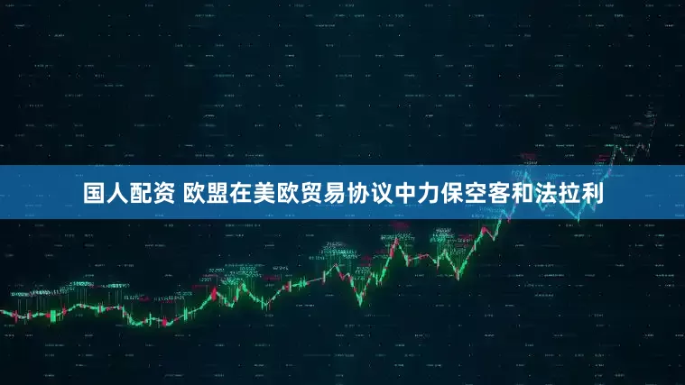 国人配资 欧盟在美欧贸易协议中力保空客和法拉利