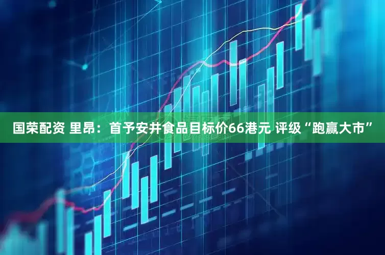 国荣配资 里昂：首予安井食品目标价66港元 评级“跑赢大市”