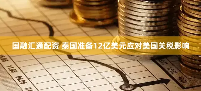 国融汇通配资 泰国准备12亿美元应对美国关税影响