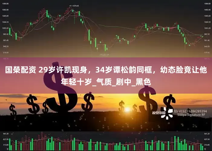 国榮配资 29岁许凯现身，34岁谭松韵同框，幼态脸竟让他年轻十岁_气质_剧中_黑色