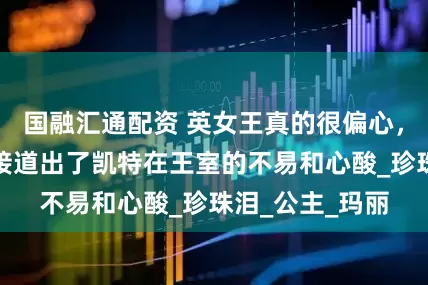 国融汇通配资 英女王真的很偏心，两顶王冠，间接道出了凯特在王室的不易和心酸_珍珠泪_公主_玛丽