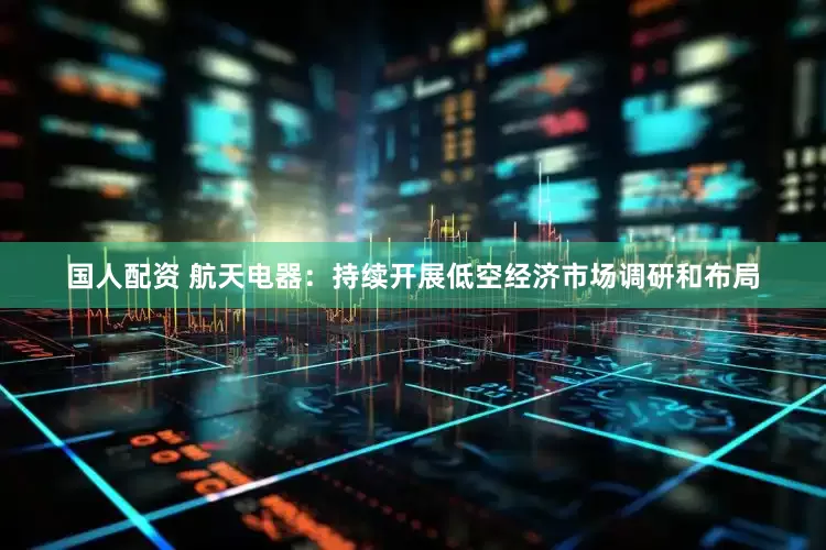 国人配资 航天电器：持续开展低空经济市场调研和布局