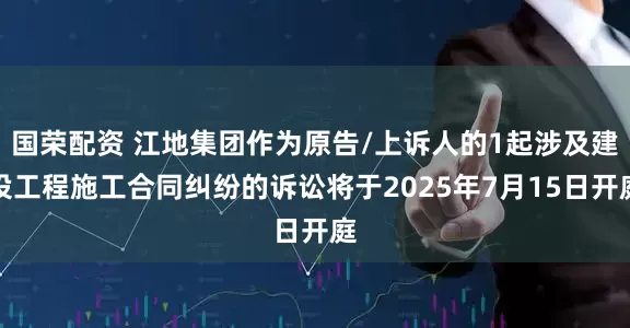 国荣配资 江地集团作为原告/上诉人的1起涉及建设工程施工合同纠纷的诉讼将于2025年7月15日开庭