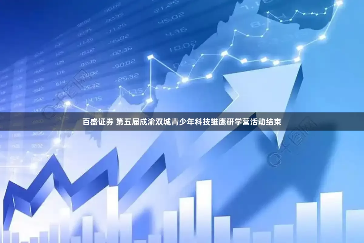 百盛证券 第五届成渝双城青少年科技雏鹰研学营活动结束