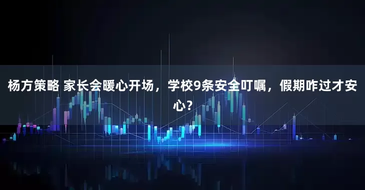 杨方策略 家长会暖心开场，学校9条安全叮嘱，假期咋过才安心？