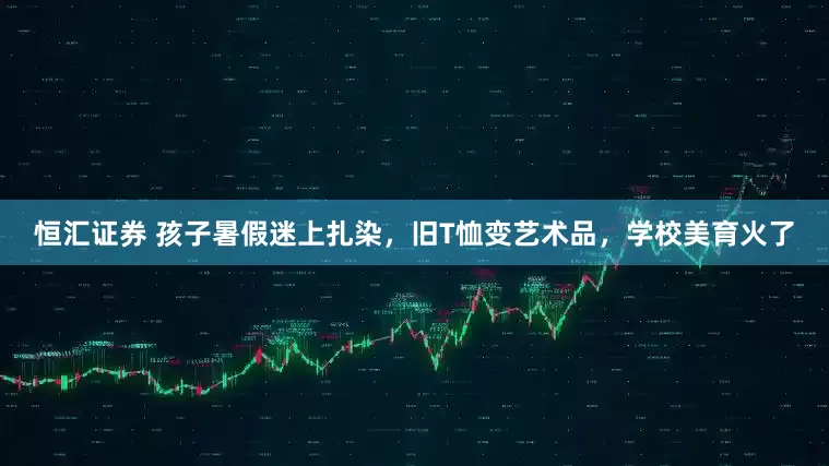恒汇证券 孩子暑假迷上扎染，旧T恤变艺术品，学校美育火了