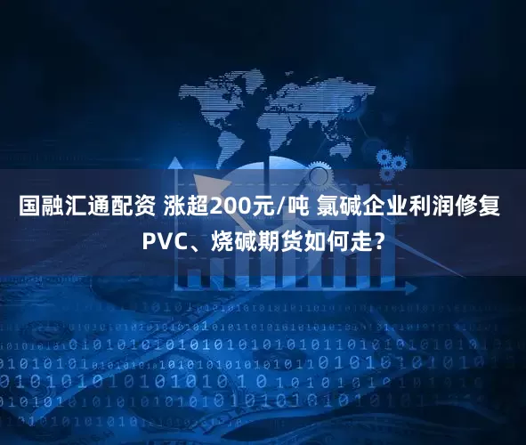 国融汇通配资 涨超200元/吨 氯碱企业利润修复 PVC、烧碱期货如何走？