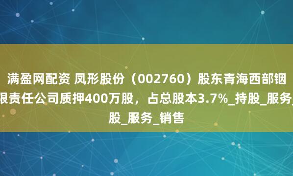 满盈网配资 凤形股份（002760）股东青海西部铟业有限责任公司质押400万股，占总股本3.7%_持股_服务_销售