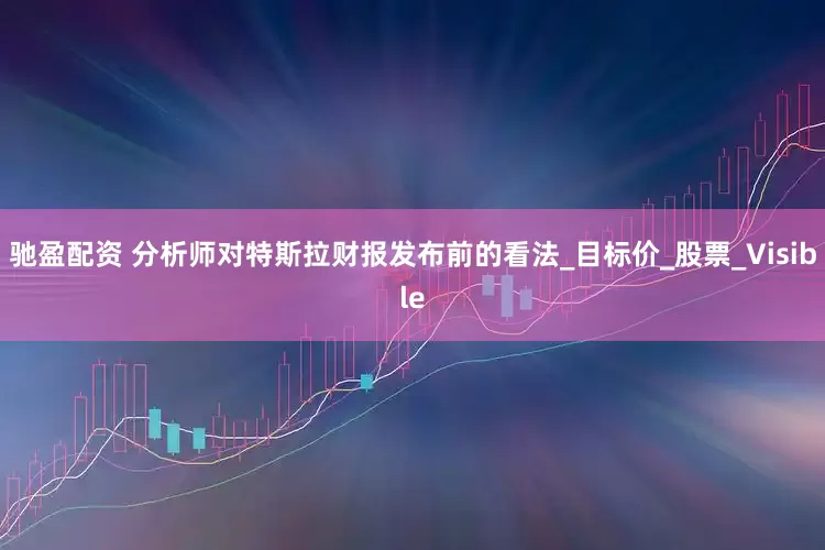 驰盈配资 分析师对特斯拉财报发布前的看法_目标价_股票_Visible
