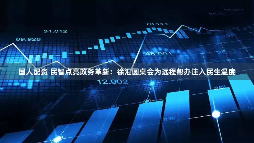 国人配资 民智点亮政务革新：徐汇圆桌会为远程帮办注入民生温度