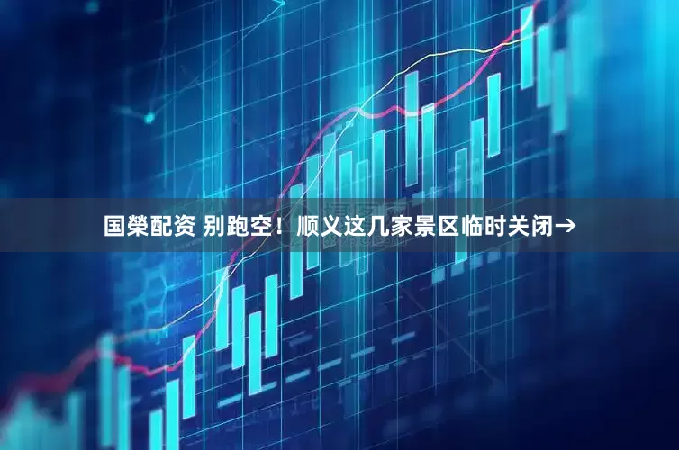 国榮配资 别跑空！顺义这几家景区临时关闭→