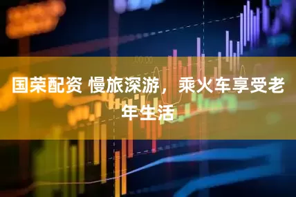 国荣配资 慢旅深游，乘火车享受老年生活