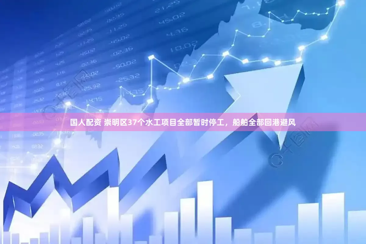 国人配资 崇明区37个水工项目全部暂时停工，船舶全部回港避风