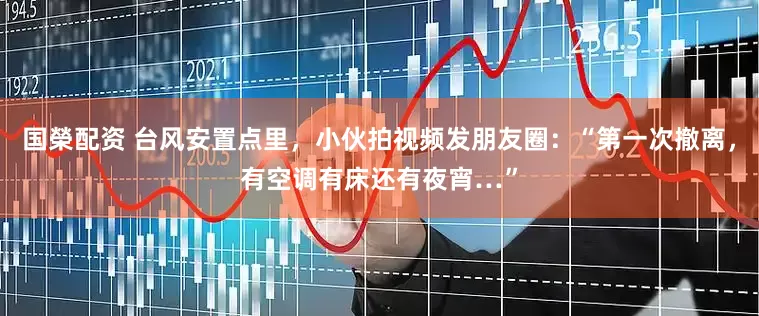 国榮配资 台风安置点里，小伙拍视频发朋友圈：“第一次撤离，有空调有床还有夜宵…”
