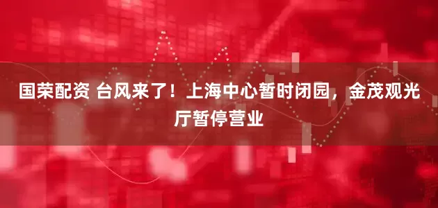 国荣配资 台风来了！上海中心暂时闭园，金茂观光厅暂停营业