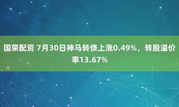 国荣配资 7月30日神马转债上涨0.49%，转股溢价率13.67%