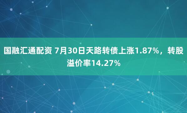 国融汇通配资 7月30日天路转债上涨1.87%，转股溢价率14.27%