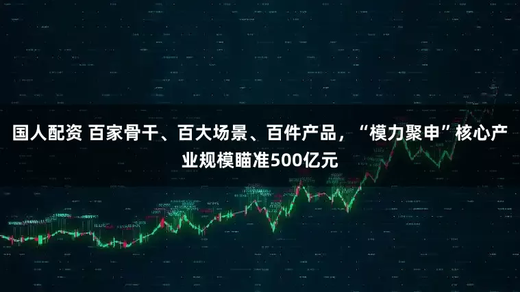 国人配资 百家骨干、百大场景、百件产品，“模力聚申”核心产业规模瞄准500亿元