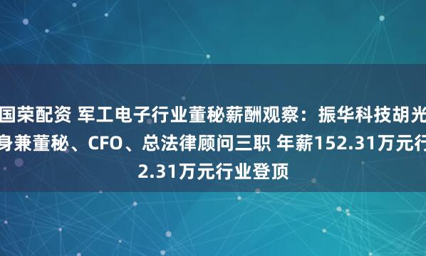 国荣配资 军工电子行业董秘薪酬观察：振华科技胡光文一人身兼董秘、CFO、总法律顾问三职 年薪152.31万元行业登顶