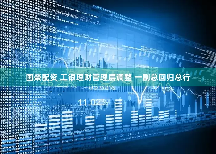 国榮配资 工银理财管理层调整 一副总回归总行