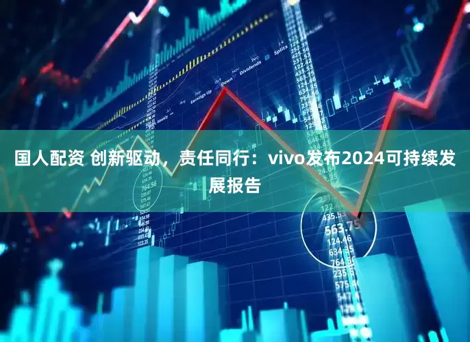 国人配资 创新驱动，责任同行：vivo发布2024可持续发展报告