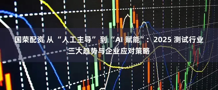 国荣配资 从 “人工主导” 到 “AI 赋能”：2025 测试行业三大趋势与企业应对策略