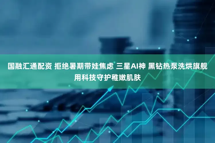 国融汇通配资 拒绝暑期带娃焦虑 三星AI神 黑钻热泵洗烘旗舰用科技守护稚嫩肌肤