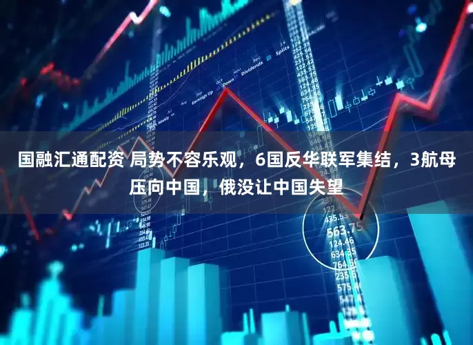 国融汇通配资 局势不容乐观，6国反华联军集结，3航母压向中国，俄没让中国失望