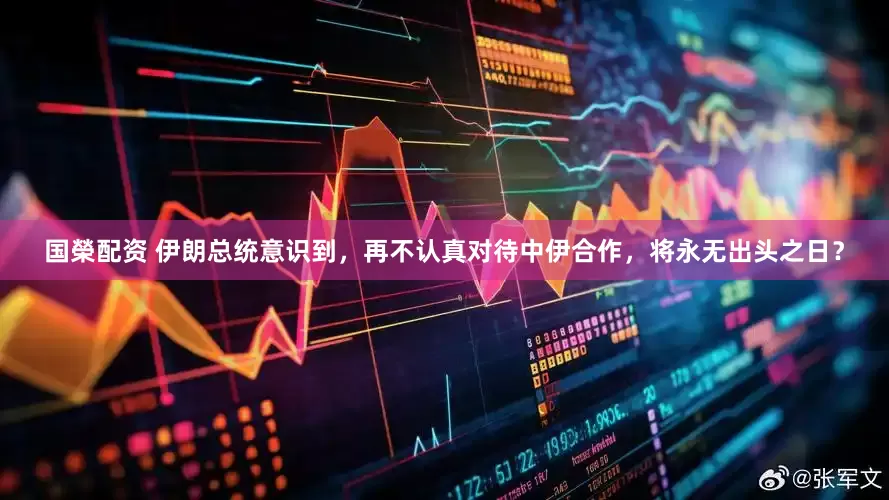 国榮配资 伊朗总统意识到，再不认真对待中伊合作，将永无出头之日？