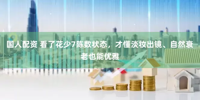 国人配资 看了花少7陈数状态，才懂淡妆出镜、自然衰老也能优雅