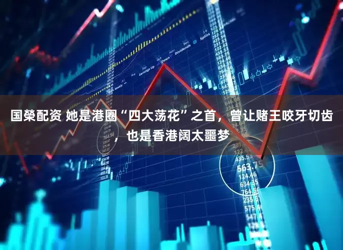 国榮配资 她是港圈“四大荡花”之首，曾让赌王咬牙切齿，也是香港阔太噩梦